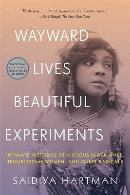 Wayward Lives, Beautiful Experiments: Intimate Histories of Righteous Black Girls, Troublesome Women, and Queer Radicals by Saidiya Hartman